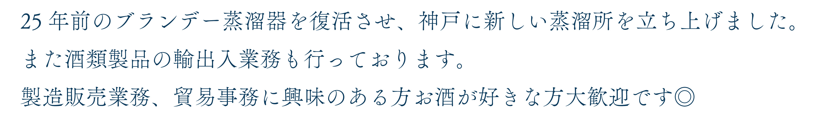 25年前のブランデー蒸溜器を復活させ、神戸に新しい蒸溜所を立ち上げました。
また酒類製品の輸出入業務も行っております。
製造販売業務、貿易事務に興味のある方お酒が好きな方大歓迎です◎